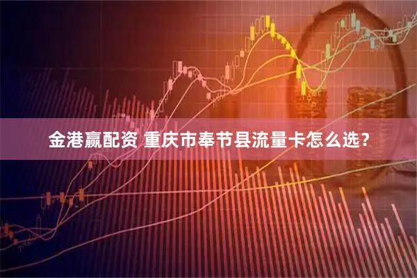 金港赢配资 重庆市奉节县流量卡怎么选？