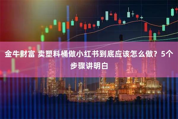 金牛财富 卖塑料桶做小红书到底应该怎么做？5个步骤讲明白