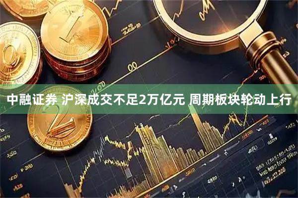 中融证券 沪深成交不足2万亿元 周期板块轮动上行