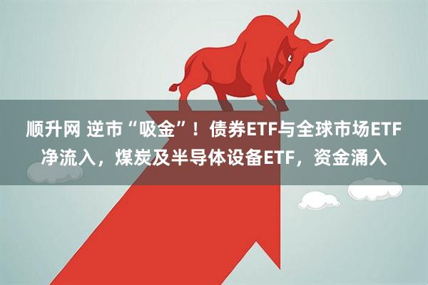顺升网 逆市“吸金”!债券ETF与全球市场ETF净流入,煤炭及半导体设备ETF,资金涌入