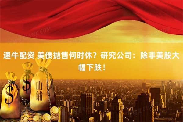 速牛配资 美债抛售何时休？研究公司：除非美股大幅下跌！