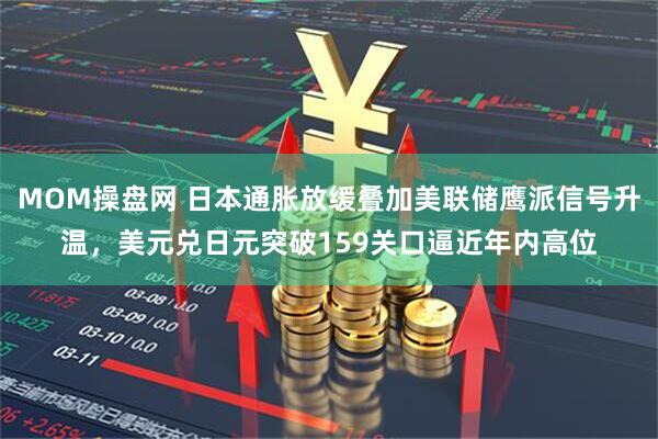 MOM操盘网 日本通胀放缓叠加美联储鹰派信号升温,美元兑日元突破159关口逼近年内高位