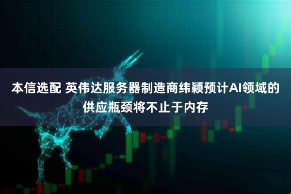 本信选配 英伟达服务器制造商纬颖预计AI领域的供应瓶颈将不止于内存