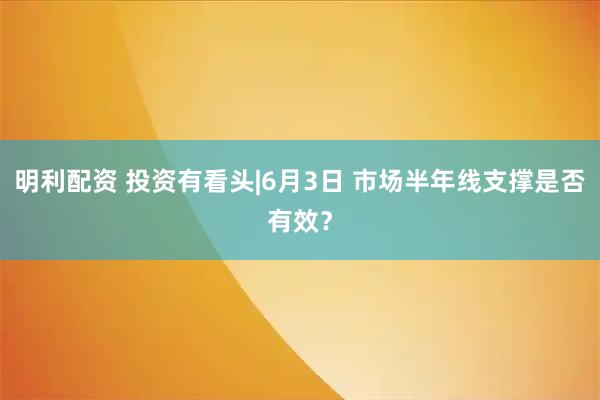 明利配资 投资有看头|6月3日 市场半年线支撑是否有效？