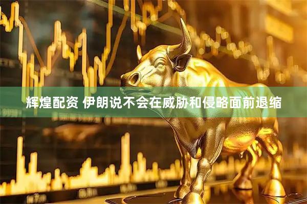 辉煌配资 伊朗说不会在威胁和侵略面前退缩