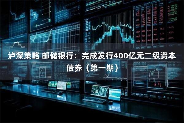 泸深策略 邮储银行：完成发行400亿元二级资本债券（第一期）