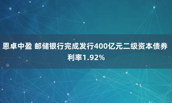 恩卓中盈 邮储银行完成发行400亿元二级资本债券 利率1.92%