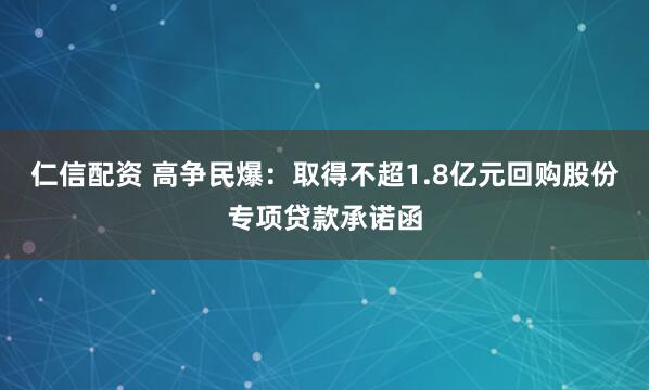 仁信配资 高争民爆：取得不超1.8亿元回购股份专项贷款承诺函