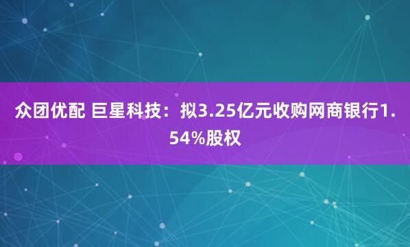 众团优配 巨星科技：拟3.25亿元收购网商银行1.54%股权