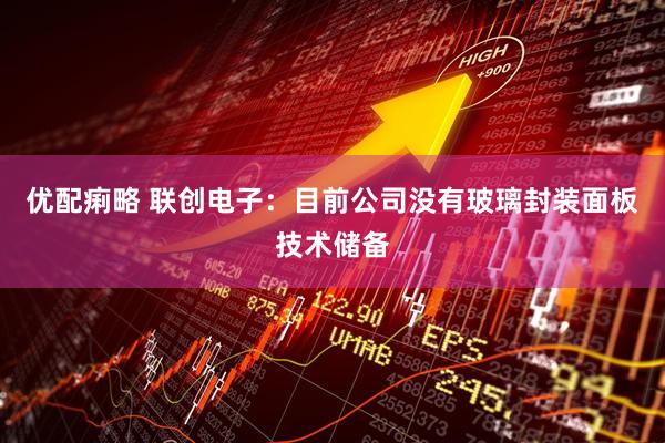 优配痢略 联创电子：目前公司没有玻璃封装面板技术储备