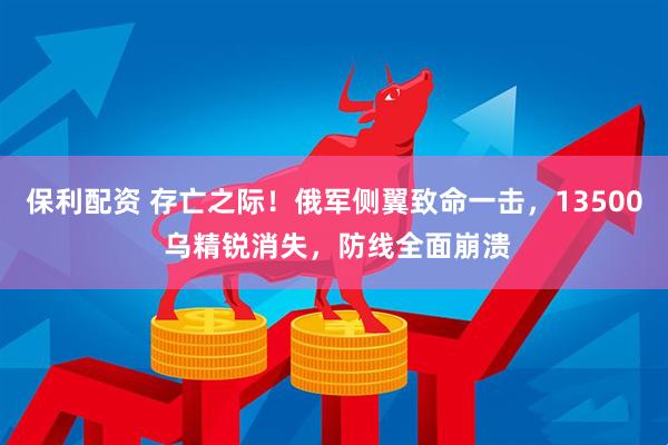 保利配资 存亡之际！俄军侧翼致命一击，13500 乌精锐消失，防线全面崩溃