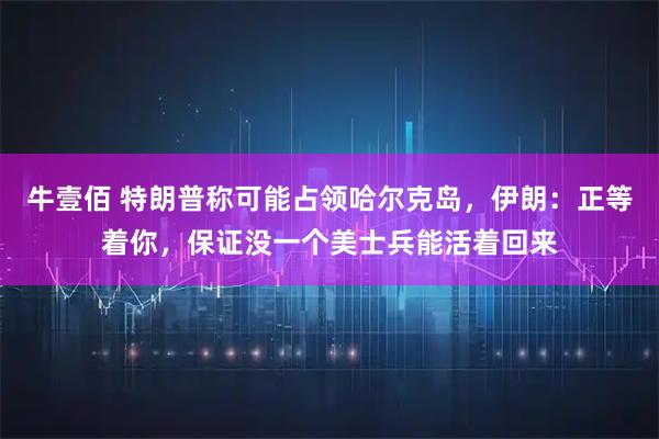 牛壹佰 特朗普称可能占领哈尔克岛，伊朗：正等着你，保证没一个美士兵能活着回来