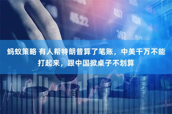 蚂蚁策略 有人帮特朗普算了笔账，中美千万不能打起来，跟中国掀桌子不划算