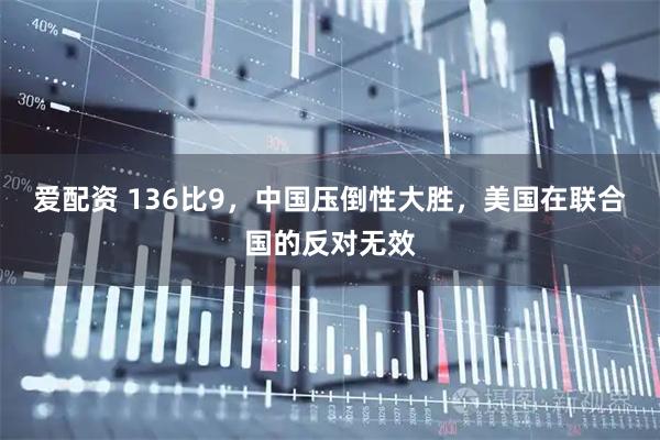 爱配资 136比9，中国压倒性大胜，美国在联合国的反对无效