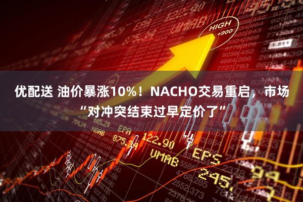 优配送 油价暴涨10%！NACHO交易重启，市场“对冲突结束过早定价了”