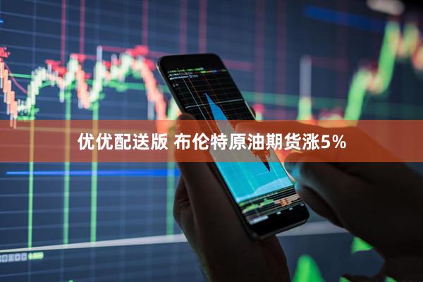 优优配送版 布伦特原油期货涨5%