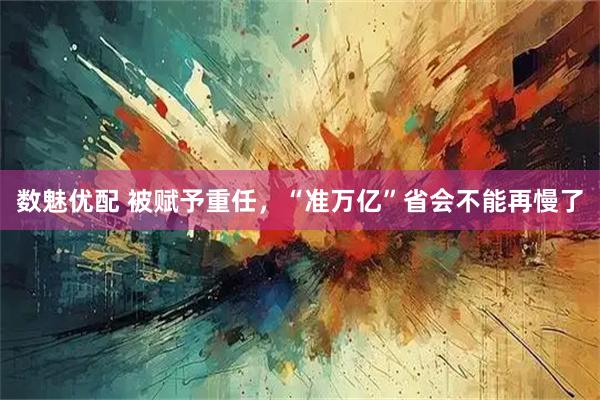数魅优配 被赋予重任，“准万亿”省会不能再慢了