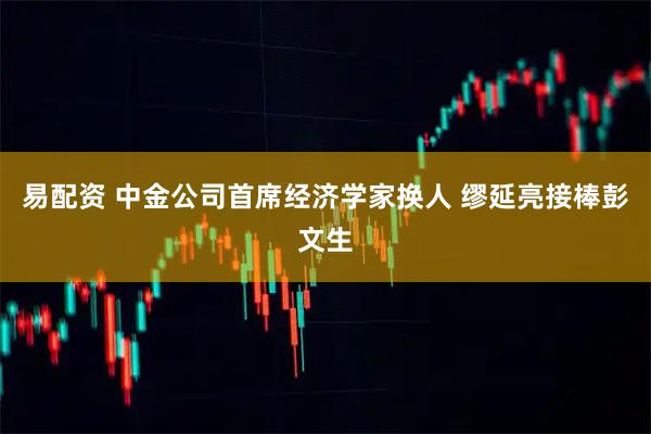 易配资 中金公司首席经济学家换人 缪延亮接棒彭文生