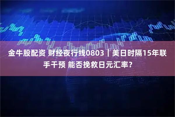 金牛股配资 财经夜行线0803｜美日时隔15年联手干预 能否挽救日元汇率？