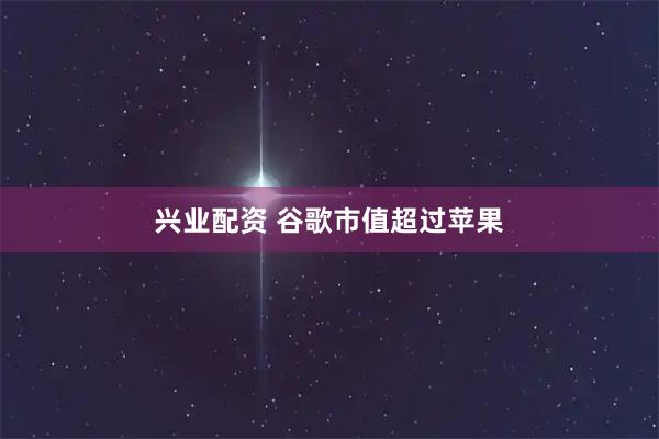 兴业配资 谷歌市值超过苹果