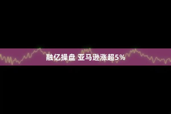 融亿操盘 亚马逊涨超5%