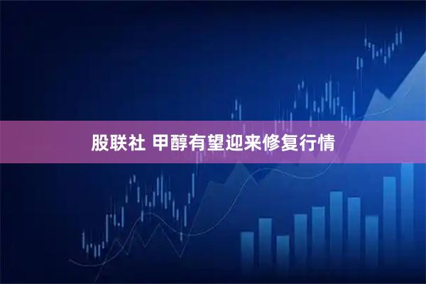 股联社 甲醇有望迎来修复行情