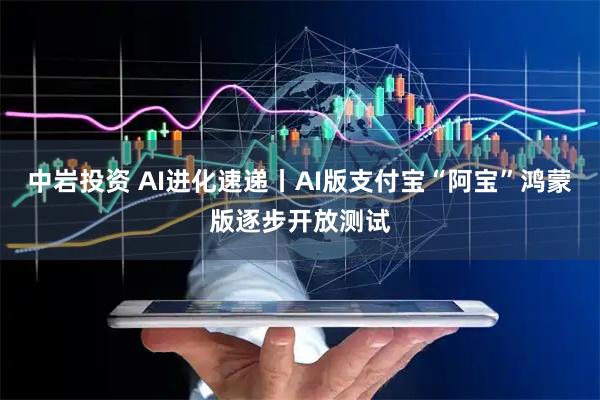 中岩投资 AI进化速递丨AI版支付宝“阿宝”鸿蒙版逐步开放测试