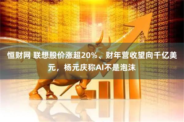 恒财网 联想股价涨超20%、财年营收望向千亿美元，杨元庆称AI不是泡沫