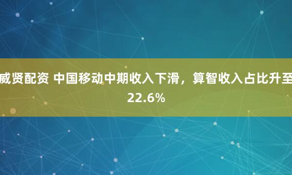 威贤配资 中国移动中期收入下滑，算智收入占比升至22.6%